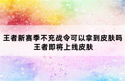 王者新赛季不充战令可以拿到皮肤吗 王者即将上线皮肤